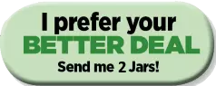 I'd like to try your BETTER DEAL: Send me 2 jars